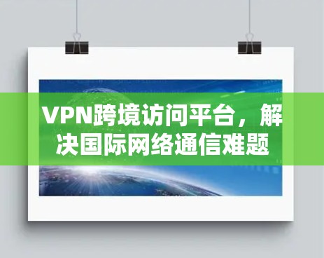 VPN跨境访问平台,解决国际网络通信难题