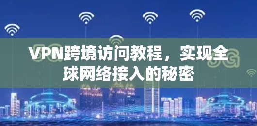 VPN跨境访问教程，实现全球网络接入的秘密