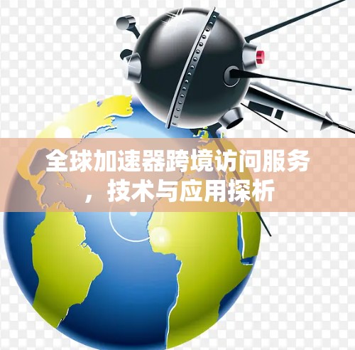 全球加速器跨境访问服务，技术与应用探析