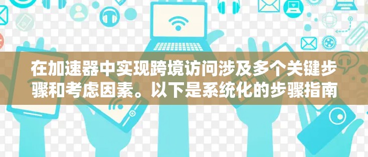 在加速器中实现跨境访问涉及多个关键步骤和考虑因素。以下是系统化的步骤指南
