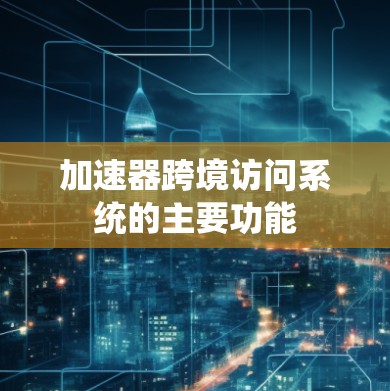 加速器跨境访问系统的主要功能