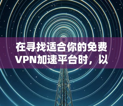 在寻找适合你的免费VPN加速平台时,以下是几个关键点和建议