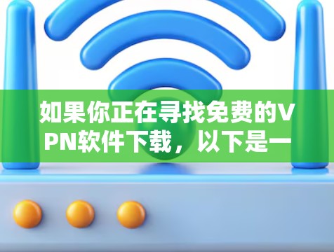 如果你正在寻找免费的VPN软件下载,以下是一些常见的免费VPN服务和下载方法,但请注意,免费VPN可能存在数据限制、广告或其他限制,建议根据你的需求选择合适的服务