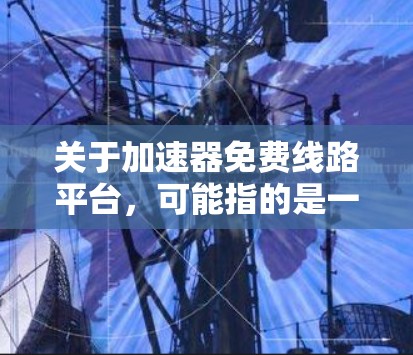 关于加速器免费线路平台,可能指的是一些提供免费服务的网络加速平台或工具。以下是一些常见的免费加速器和线路平台,供你参考