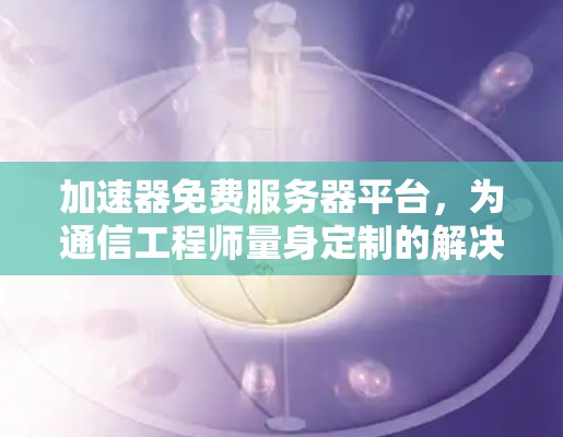 加速器免费服务器平台,为通信工程师量身定制的解决方案