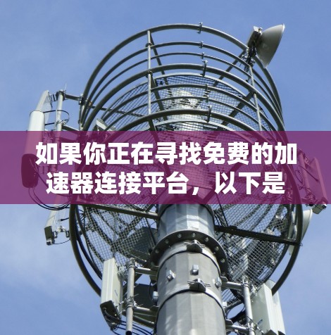 如果你正在寻找免费的加速器连接平台,以下是一些可能符合需求的资源和工具 如果你正在寻找免费的加速器连接平台,以下是一些可能符合需求的资源和工具