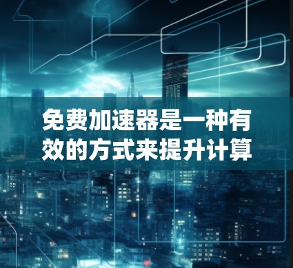 免费加速器是一种有效的方式来提升计算速度,适用于不同的操作系统和需求。以下是几种常见的免费加速器及其下载和使用信息