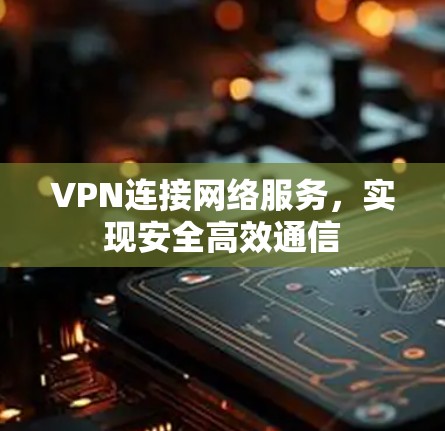 VPN连接网络服务,实现安全高效通信