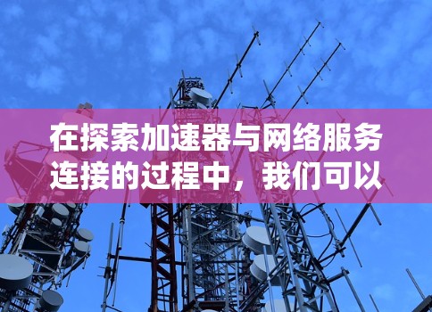在探索加速器与网络服务连接的过程中,我们可以系统地理解和应用这些技术。以下是对加速器及其在网络服务中的应用的总结和建议