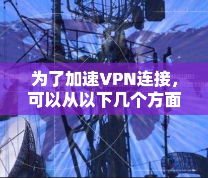 为了加速VPN连接，可以从以下几个方面进行优化