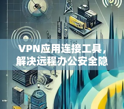 VPN应用连接工具,解决远程办公安全隐患的利器