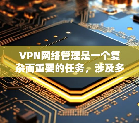 VPN网络管理是一个复杂而重要的任务，涉及多个关键环节，以下是对VPN网络管理的系统化总结