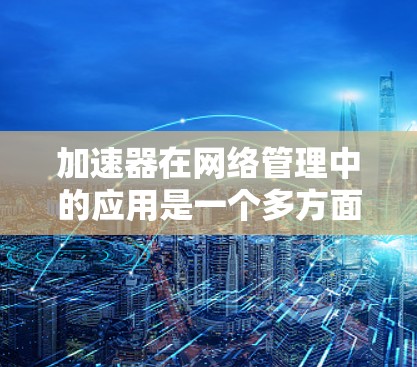 加速器在网络管理中的应用是一个多方面的主题,涉及到数据传输效率、网络性能优化以及资源分配等多个方面。以下是一些关于加速器在网络管理中的主要应用