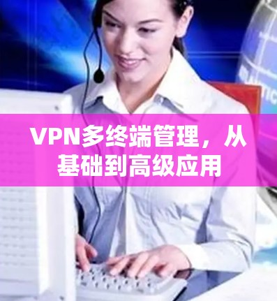 VPN多终端管理,从基础到高级应用
