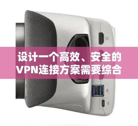 设计一个高效、安全的VPN连接方案需要综合考虑多个关键因素。以下是一个结构化的方案,涵盖了关键的设计要点