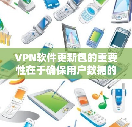 VPN软件更新包的重要性在于确保用户数据的安全和隐私。以下是关于VPN软件更新包的一些关键点