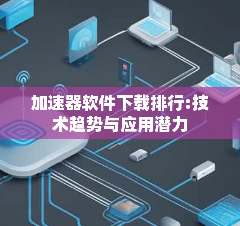 加速器软件下载排行:技术趋势与应用潜力