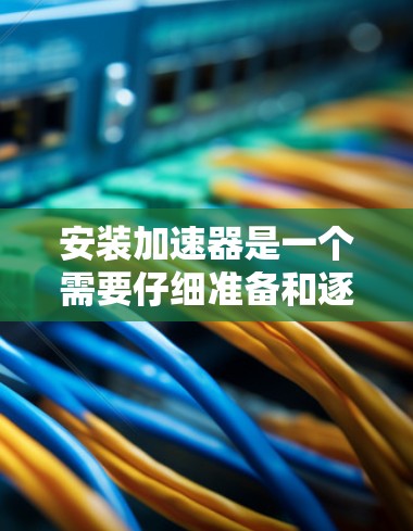 安装加速器是一个需要仔细准备和逐步操作的过程,以下是详细的步骤指南