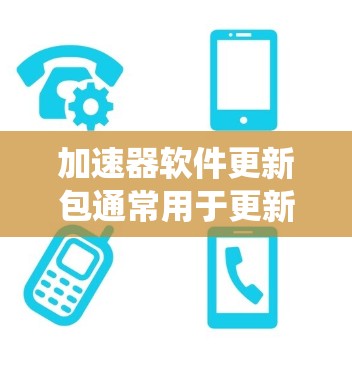 加速器软件更新包通常用于更新和维护加速器系统,确保其性能和兼容性。以下是关于这些更新包的详细说明