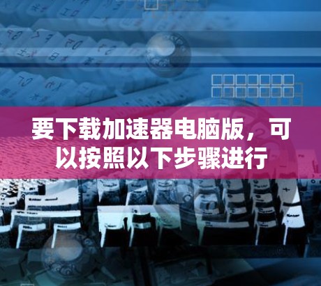 要下载加速器电脑版,可以按照以下步骤进行