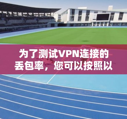 为了测试VPN连接的丢包率,您可以按照以下步骤进行