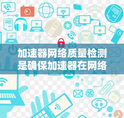 加速器网络质量检测是确保加速器在网络环境中高效运行的重要环节。以下是检测和优化加速器网络质量的关键步骤和方法