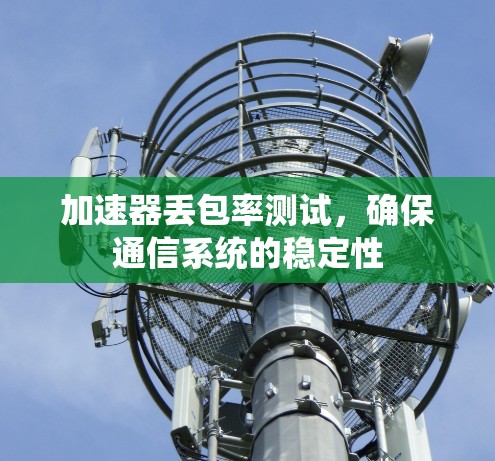 加速器丢包率测试,确保通信系统的稳定性