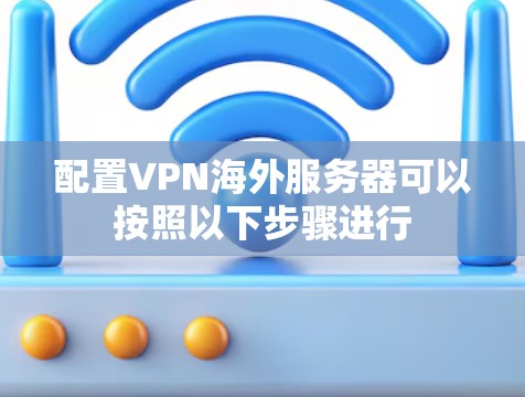 配置VPN海外服务器可以按照以下步骤进行