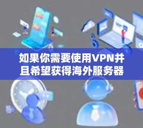 如果你需要使用VPN并且希望获得海外服务器资源,以下是一些常见的VPN服务提供商以及他们提供的海外服务器资源