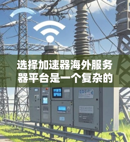 选择加速器海外服务器平台是一个复杂的决策过程,涉及多个方面的考量。以下是对这一选择过程的总结和建议