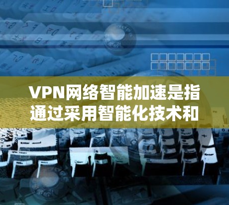 VPN网络智能加速是指通过采用智能化技术和优化策略来提升VPN(虚拟专用网络)网络的性能和效率,实现更快的网络连接速度、更低的延迟以及更高的稳定性。以下是一些常见的智能加速技术和方法