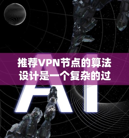 推荐VPN节点的算法设计是一个复杂的过程,需要综合考虑用户需求、节点属性以及用户反馈等多方面因素。以下是一个详细的步骤指南,帮助您设计和实现一个有效的VPN节点推荐系统
