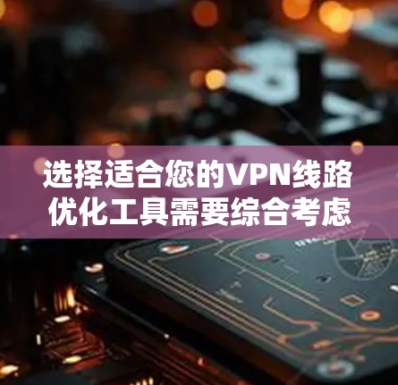选择适合您的VPN线路优化工具需要综合考虑性能、安全性、易用性、多平台支持和价格等因素。以下是几种适合不同需求的推荐