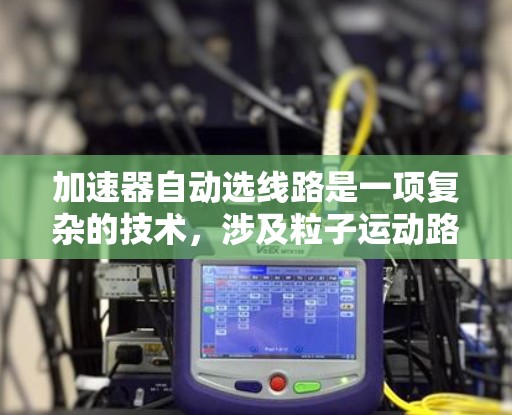 加速器自动选线路是一项复杂的技术,涉及粒子运动路径的优化和磁场的动态调整。以下是对该技术的详细分析和总结
