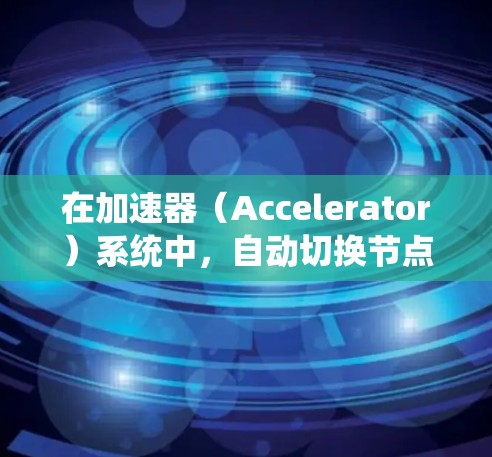 在加速器（Accelerator）系统中，自动切换节点的功能可以显著提高系统的性能和资源利用率。以下是关于加速器自动切换节点的一些关键点和建议