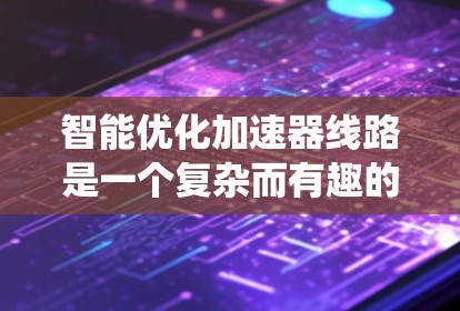 智能优化加速器线路是一个复杂而有趣的工程任务,涉及多个方面的知识和技能。以下是一个系统化的解决方案,帮助您有效地进行加速器线路的智能优化