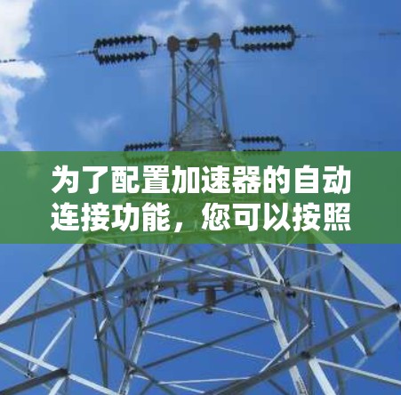 为了配置加速器的自动连接功能,您可以按照以下步骤进行