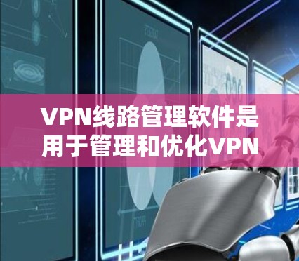 VPN线路管理软件是用于管理和优化VPN(虚拟专用网络)线路的工具,能够帮助用户监控、配置和优化VPN连接,确保网络安全和稳定性。以下是一些常用的VPN线路管理软件