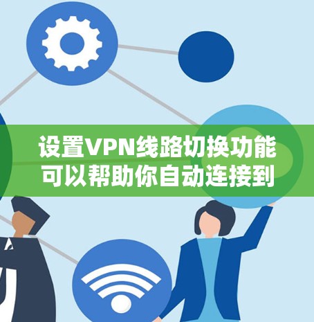 设置VPN线路切换功能可以帮助你自动连接到速度最快、质量最好的VPN服务器,提升网络性能。以下是详细的步骤指南