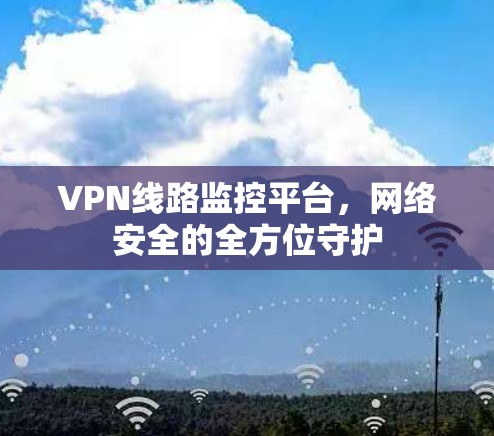 VPN线路监控平台,网络安全的全方位守护