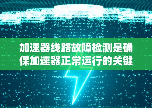 加速器线路故障检测是确保加速器正常运行的关键步骤，涉及多种方法和技术。以下是对这一过程的系统总结