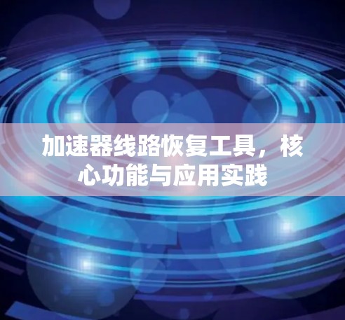 加速器线路恢复工具,核心功能与应用实践