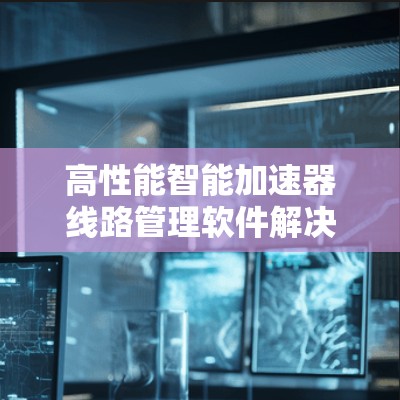高性能智能加速器线路管理软件解决方案
