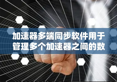 加速器多端同步软件用于管理多个加速器之间的数据同步和一致性，确保系统高效稳定运行。以下是解决方案的详细步骤