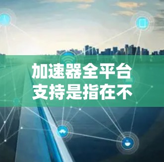 加速器全平台支持是指在不同计算框架和硬件环境中，均能方便地使用同一加速器来提升AI和机器学习模型的训练效率。以下是实现这一支持的关键要素