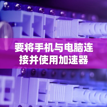 要将手机与电脑连接并使用加速器，通常需要以下步骤