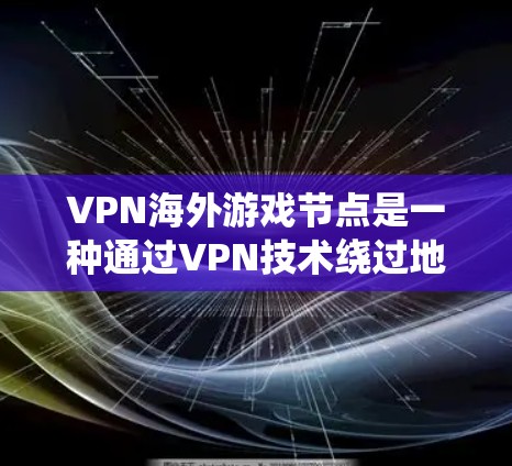 VPN海外游戏节点是一种通过VPN技术绕过地区限制，访问国外游戏服务器的解决方案。以下是详细的步骤指南