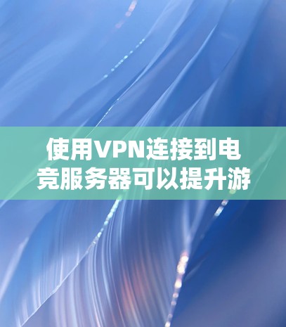 使用VPN连接到电竞服务器可以提升游戏体验,以下是详细的步骤指南