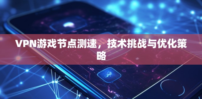 VPN游戏节点测速，技术挑战与优化策略
