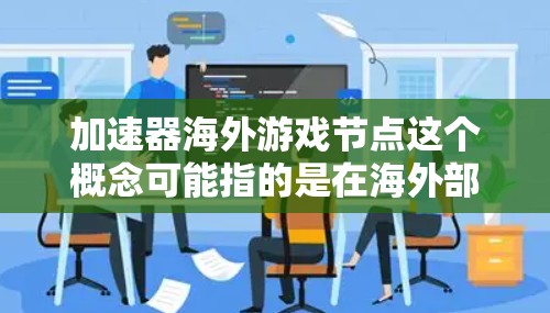 加速器海外游戏节点这个概念可能指的是在海外部署游戏服务器或相关技术，以优化游戏性能和用户体验。以下是一些可能的解释和技术实现